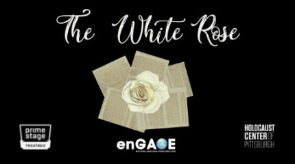 The text "The White Rose" written in white and in a cursive font, with an image of a white rose superimposed on pieces of paper with writing on them, a logo of a stage in the bottom right of the image with the text "Prime stage theatre" written on it, the text "enGAGE" in white at the bottom of the image, with the second G being replaced by the planet Earth, and the text "Holocaust Center of Pittsburgh" written in white at the bottom right of the image
